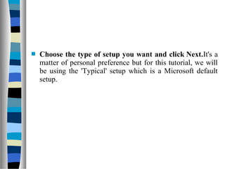  Choose the type of setup you want and click Next.It's a
matter of personal preference but for this tutorial, we will
be using the 'Typical' setup which is a Microsoft default
setup.
 