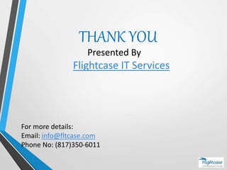 THANK YOU
Presented By
Flightcase IT Services
For more details:
Email: info@fltcase.com
Phone No: (817)350-6011
 
