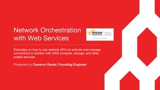 Network Orchestration  
with Web Services
Examples on how to use network API’s to activate and manage
connections in tandem with AWS compute, storage, and other
scaled services
Presented by Cameron Daniel, Founding Engineer
 