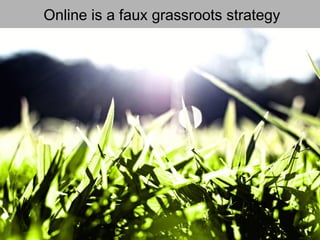 Online is a faux grassroots strategy
 