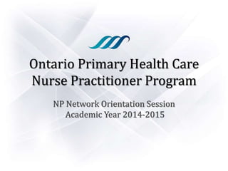 Ontario Primary Health Care
Nurse Practitioner Program
NP Network Orientation Session
Academic Year 2014-2015
 