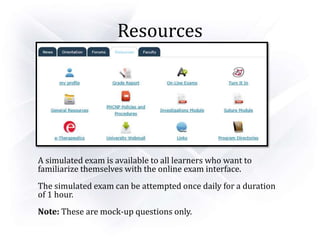 Resources
A simulated exam is available to all learners who want to
familiarize themselves with the online exam interface.
The simulated exam can be attempted once daily for a duration
of 1 hour.
Note: These are mock-up questions only.
 