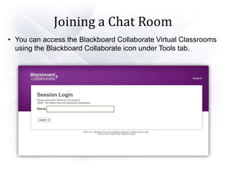 Joining a Chat Room
• You can access the Blackboard Collaborate Virtual Classrooms
using the Blackboard Collaborate icon under Tools tab.
 