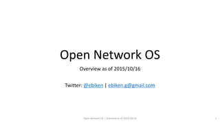 Open Network OS
Overview as of 2015/10/16
Twitter: @ebiken | ebiken.g@gmail.com
Open Network OS | Overview as of 2015/10/16 1
 