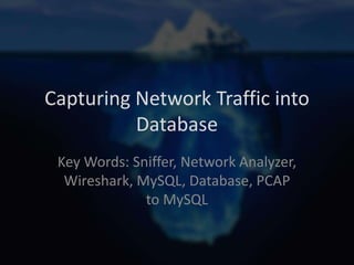 Capturing Network Traffic into
Database
Key Words: Sniffer, Network Analyzer,
Wireshark, MySQL, Database, PCAP
to MySQL

 