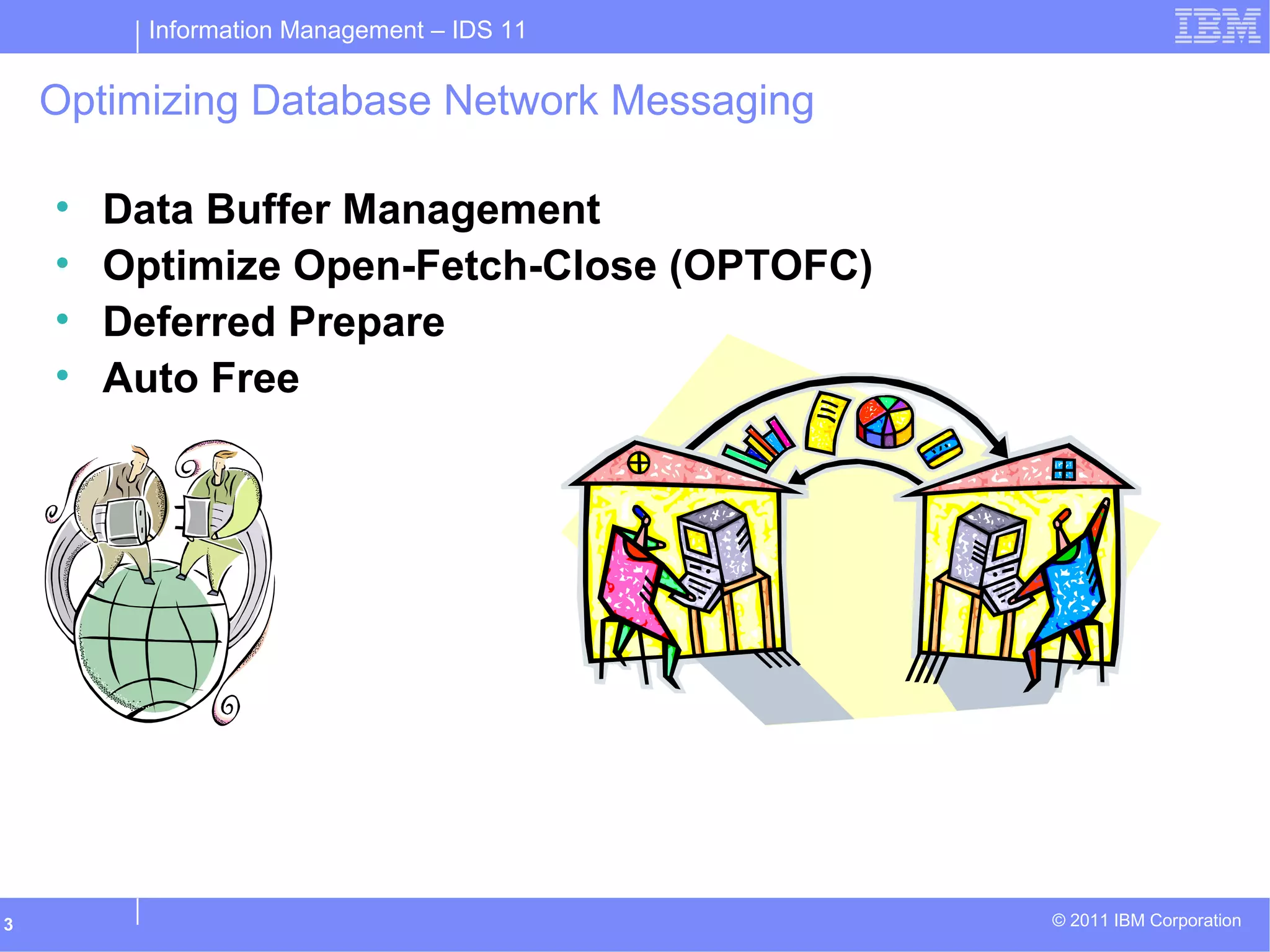 Information Management – IDS 11
© 2011 IBM Corporation3
Optimizing Database Network Messaging
• Data Buffer Management
• Optimize Open-Fetch-Close (OPTOFC)
• Deferred Prepare
• Auto Free
 