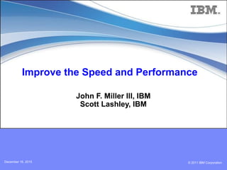 © 2011 IBM CorporationDecember 16, 2015
Improve the Speed and Performance
John F. Miller III, IBM
Scott Lashley, IBM
 