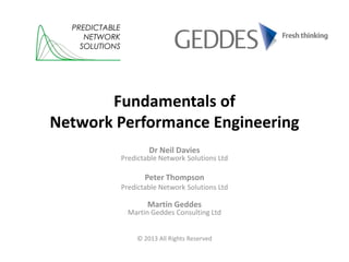 Fundamentals of
Network Performance Engineering
Dr Neil Davies
Predictable Network Solutions Ltd
Peter Thompson
Predictable Network Solutions Ltd
Martin Geddes
Martin Geddes Consulting Ltd
© 2013 All Rights Reserved
PREDICTABLE
NETWORK
SOLUTIONS
 