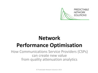 Network
Performance Optimisation
How Communications Service Providers (CSPs)
can create new value
from quality attenuation analytics
© Predictable Network Solutions 2013

 