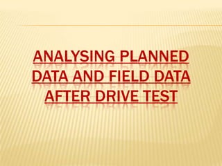 ANALYSING PLANNED
DATA AND FIELD DATA
AFTER DRIVE TEST
 
