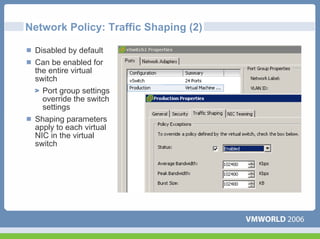 Network Policy: Traffic Shaping (2)

 Disabled by default
 Can be enabled for
 the entire virtual
 switch
   Port group settings
   override the switch
   settings
 Shaping parameters
 apply to each virtual
 NIC in the virtual
 switch
 