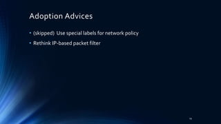 Adoption Advices
• (skipped) Use special labels for network policy
• Rethink IP-based packet filter
19
 