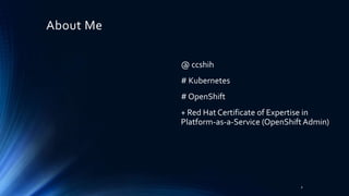 About Me
@ ccshih
# Kubernetes
# OpenShift
+ Red Hat Certificate of Expertise in
Platform-as-a-Service (OpenShift Admin)
2
 