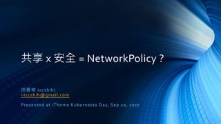 共享 x 安全 = NetworkPolicy ?
施嘉峻 (ccshih)
iiiccshih@gmail.com
Presented at iThome Kubernetes Day, Sep 20, 2017
 