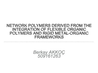 NETWORK POLYMERS DERIVED FROM THE
INTEGRATION OF FLEXIBLE ORGANIC
POLYMERS AND RIGID METAL-ORGANIC
FRAMEWORKS
Berkay AKKOÇ
509161263
 