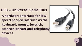 7
A hardware interface for low-
speed peripherals such as the
keyboard, mouse, joystick,
scanner, printer and telephony
devices.
USB – Universal Serial Bus
 
