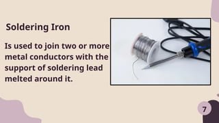 7
Is used to join two or more
metal conductors with the
support of soldering lead
melted around it.
Soldering Iron
 