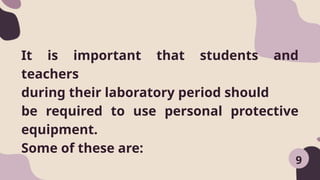 9
It is important that students and
teachers
during their laboratory period should
be required to use personal protective
equipment.
Some of these are:
 