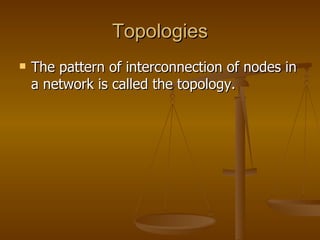Topologies The pattern of interconnection of nodes in a network is called the topology. 