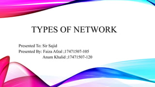 TYPES OF NETWORK
Presented To: Sir Sajid
Presented By: Faiza Afzal ;17471507-105
Anum Khalid ;17471507-120
 