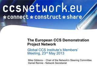 Mike Gibbons - Chair of the Network’s Steering Committee.
Daniel Rennie - Network Secretariat
The European CCS Demonstration
Project Network
Global CCS Institute’s Members’
Meeting, 23rd May 2013
 