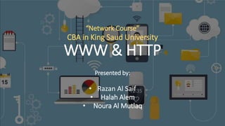 “Network Course”
CBA in King Saud University
WWW & HTTP
Presented by:
• Razan Al Saif
• Halah Alem
• Noura Al Mutlaq
 