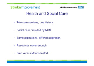 Health and Social Care

• Two care services, one history

• Social care provided by NHS

• Same aspirations, different approach

• Resources never enough

• Free versus Means-tested
 
