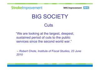 BIG SOCIETY
                      Cuts
“We are looking at the largest, deepest,
sustained period of cuts to the public
services since the second world war.”

– Robert Chote, Institute of Fiscal Studies, 23 June
2010
 