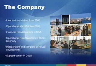 The Company 
• Idea and foundation June 2003 
• Operational start October 2006 
• Financial Head Quarters in USA 
• Operational Head Quarters in Berlin 
Germany 
• Independent and complete in-house 
development 
• Support center in Dubai 
DubLi.com 
 