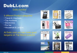 DubLi.com 
DubLi Auction 
5 different Product categories 
• Travel & Vouchers 
• Top Auctions 
• Electronics 
• For her 
• Household & Leisure 
At DubLi.com you can make good 
bargains on Top Brand products 
DubLi.com 
 