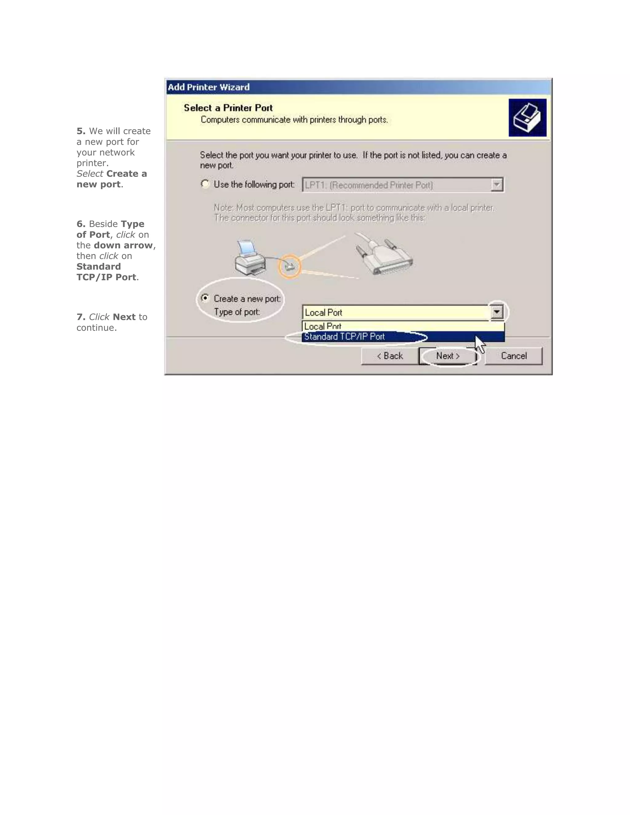 5. We will create
a new port for
your network
printer.
Select Create a
new port.



6. Beside Type
of Port, click on
the down arrow,
then click on
Standard
TCP/IP Port.



7. Click Next to
continue.
 