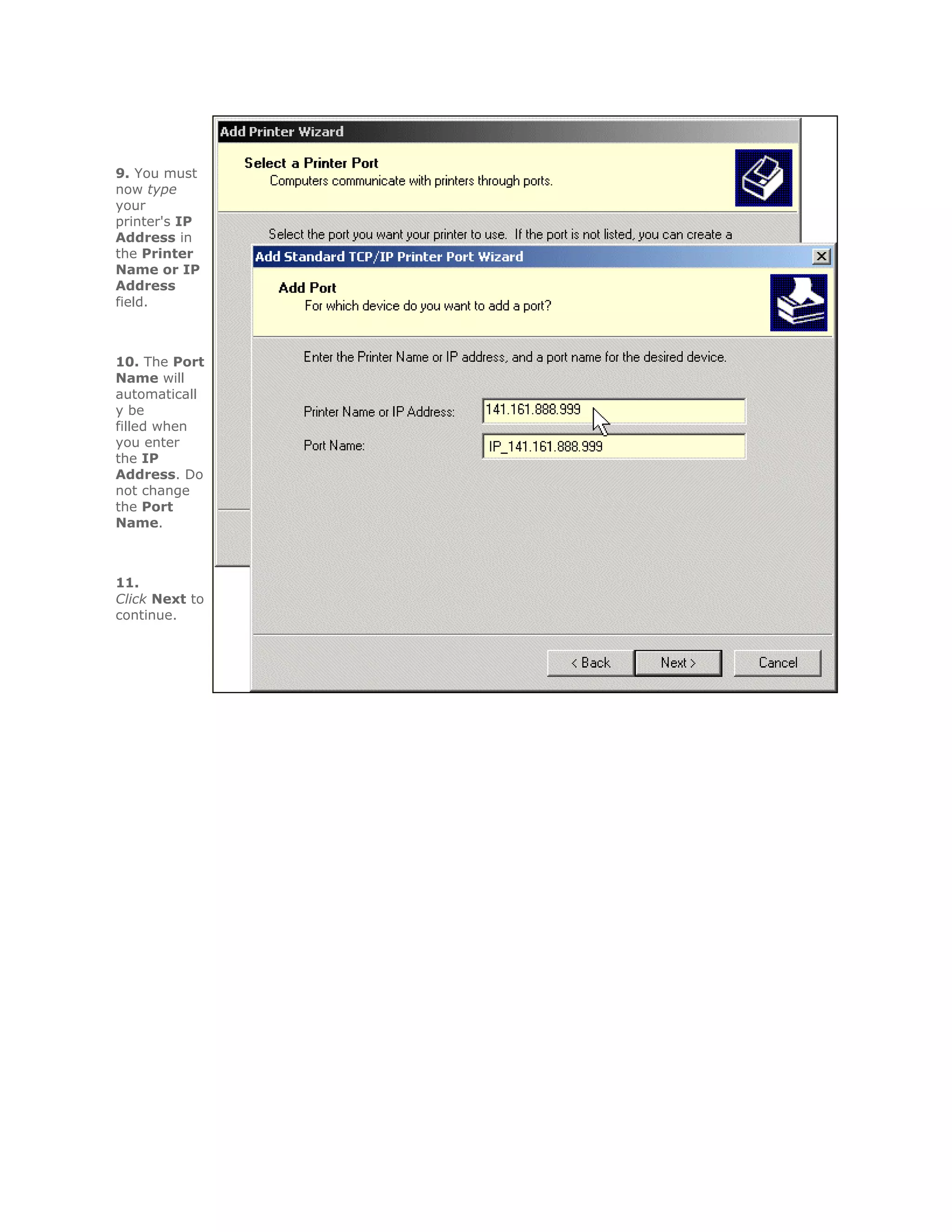 9. You must
now type
your
printer's IP
Address in
the Printer
Name or IP
Address
field.



10. The Port
Name will
automaticall
y be
filled when
you enter
the IP
Address. Do
not change
the Port
Name.



11.
Click Next to
continue.
 