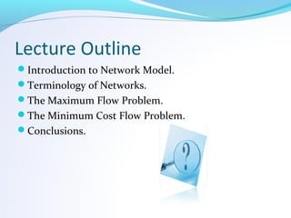 Lecture Outline
Introduction to Network Model.
Terminology of Networks.
The Maximum Flow Problem.
The Minimum Cost Flow Problem.
Conclusions.
 