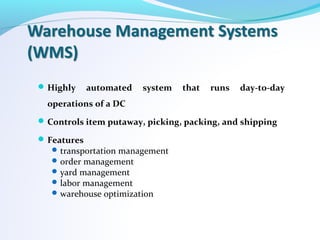 Highly automated system that runs day-to-day
operations of a DC
Controls item putaway, picking, packing, and shipping
Features
transportation management
order management
yard management
labor management
warehouse optimization
 