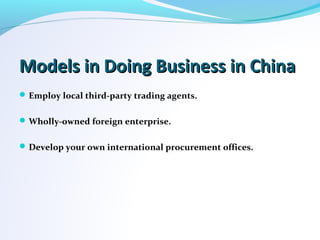 Models in Doing Business in ChinaModels in Doing Business in China
Employ local third-party trading agents.
Wholly-owned foreign enterprise.
Develop your own international procurement offices.
 