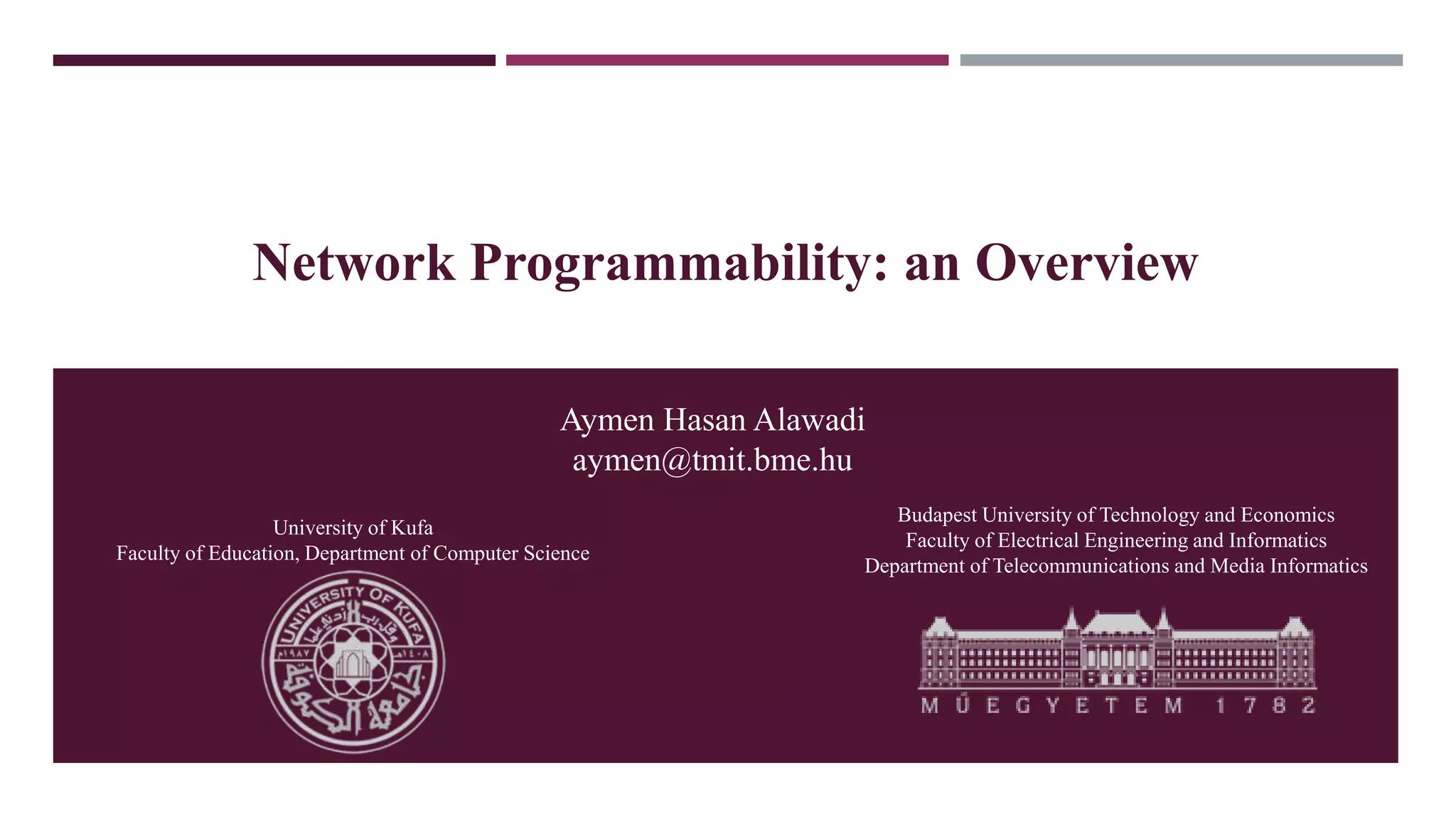 Network Programmability: an Overview
Aymen Hasan Alawadi
aymen@tmit.bme.hu
University of Kufa
Faculty of Education, Department of Computer Science
Budapest University of Technology and Economics
Faculty of Electrical Engineering and Informatics
Department of Telecommunications and Media Informatics
 