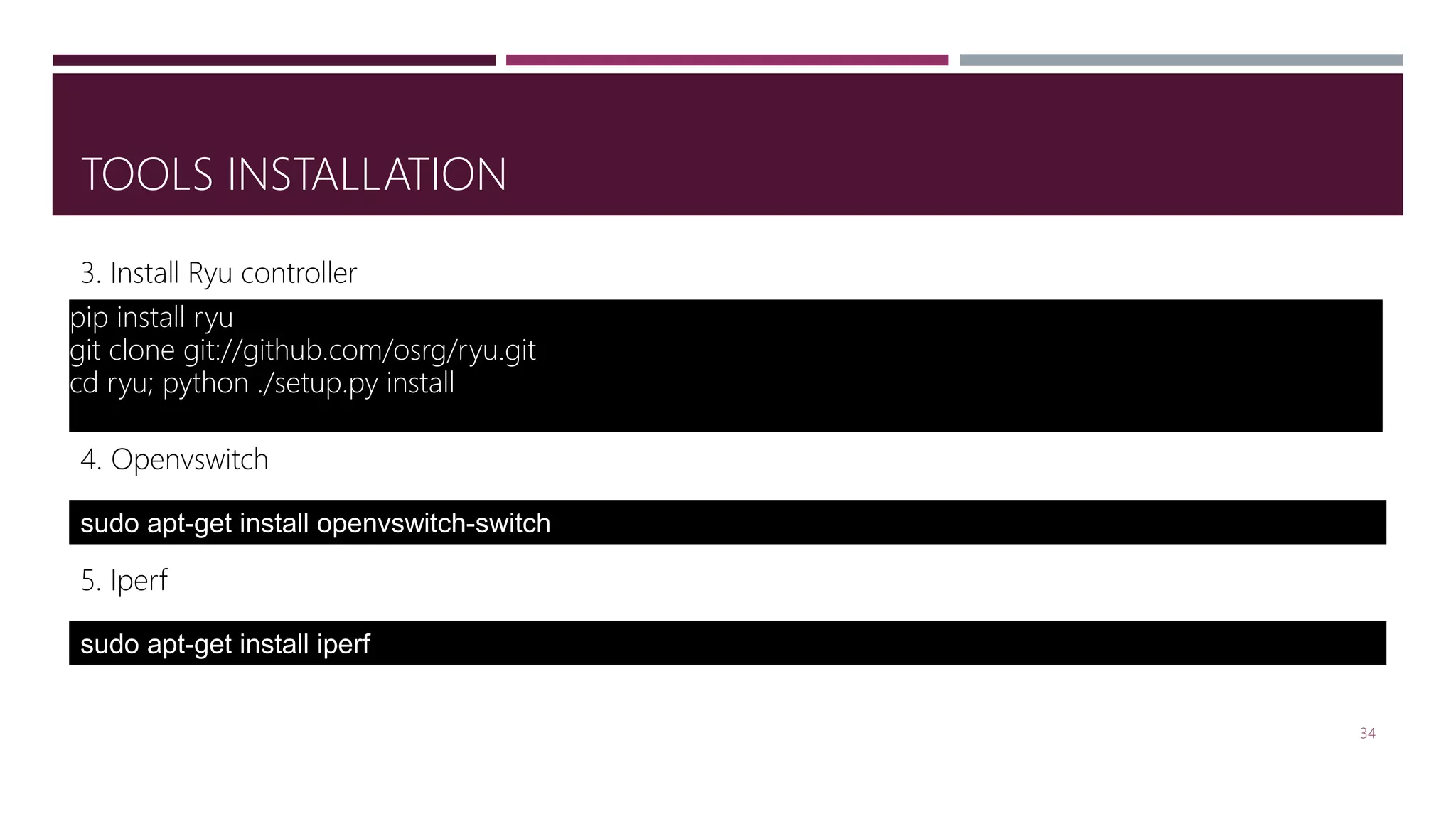 TOOLS INSTALLATION
34
sudo apt-get install openvswitch-switch
4. Openvswitch
pip install ryu
git clone git://github.com/osrg/ryu.git
cd ryu; python ./setup.py install
3. Install Ryu controller
5. Iperf
sudo apt-get install iperf
 