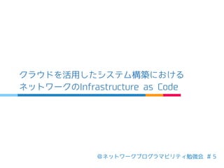 ＠ネットワークプログラマビリティ勉強会 ＃５
クラウドを活用したシステム構築における
ネットワークのInfrastructure as Code
 
