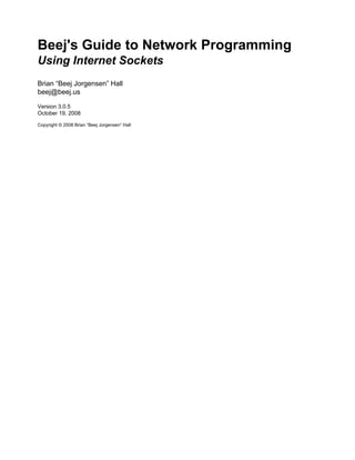 Beej's Guide to Network Programming
Using Internet Sockets
Brian “Beej Jorgensen” Hall
beej@beej.us

Version 3.0.5
October 19, 2008

Copyright © 2008 Brian “Beej Jorgensen” Hall
 