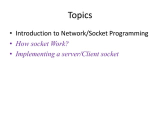 Topics
• Introduction to Network/Socket Programming
• How socket Work?
• Implementing a server/Client socket
 