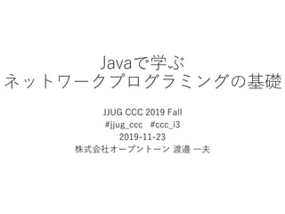 Javaで学ぶ
ネットワークプログラミングの基礎
JJUG CCC 2019 Fall
#jjug_ccc #ccc_i3
2019-11-23
株式会社オープントーン 渡邉 一夫
 