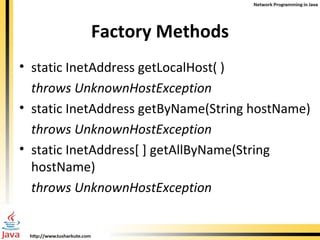 Factory Methods static InetAddress getLocalHost( ) throws UnknownHostException static InetAddress getByName(String hostName) throws UnknownHostException static InetAddress[ ] getAllByName(String  hostName) throws UnknownHostException 