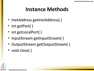 Instance   Methods InetAddress getInetAddress( ) int getPort( ) int getLocalPort( ) InputStream getInputStream( ) OutputStream getOutputStream( ) void close( ) 