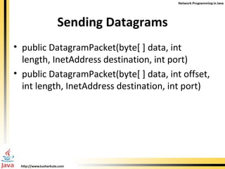 Sending Datagrams public DatagramPacket(byte[ ] data, int length, InetAddress destination, int port) public DatagramPacket(byte[ ] data, int offset, int length,  InetAddress destination, int port) 