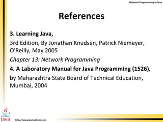 References 3. Learning Java, 3rd Edition, By Jonathan Knudsen, Patrick Niemeyer, O'Reilly, May 2005 Chapter 13: Network Programming 4. A Laboratory Manual for Java Programming (1526) , by Maharashtra State Board of Technical Education, Mumbai, 2004 