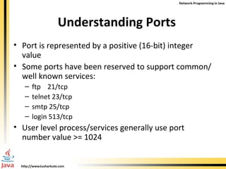 Understanding Ports Port is represented by a positive (16-bit) integer value Some ports have been reserved to support common/well known services: ftp  21/tcp telnet 23/tcp smtp 25/tcp login 513/tcp User level process/services generally use port number value >= 1024 