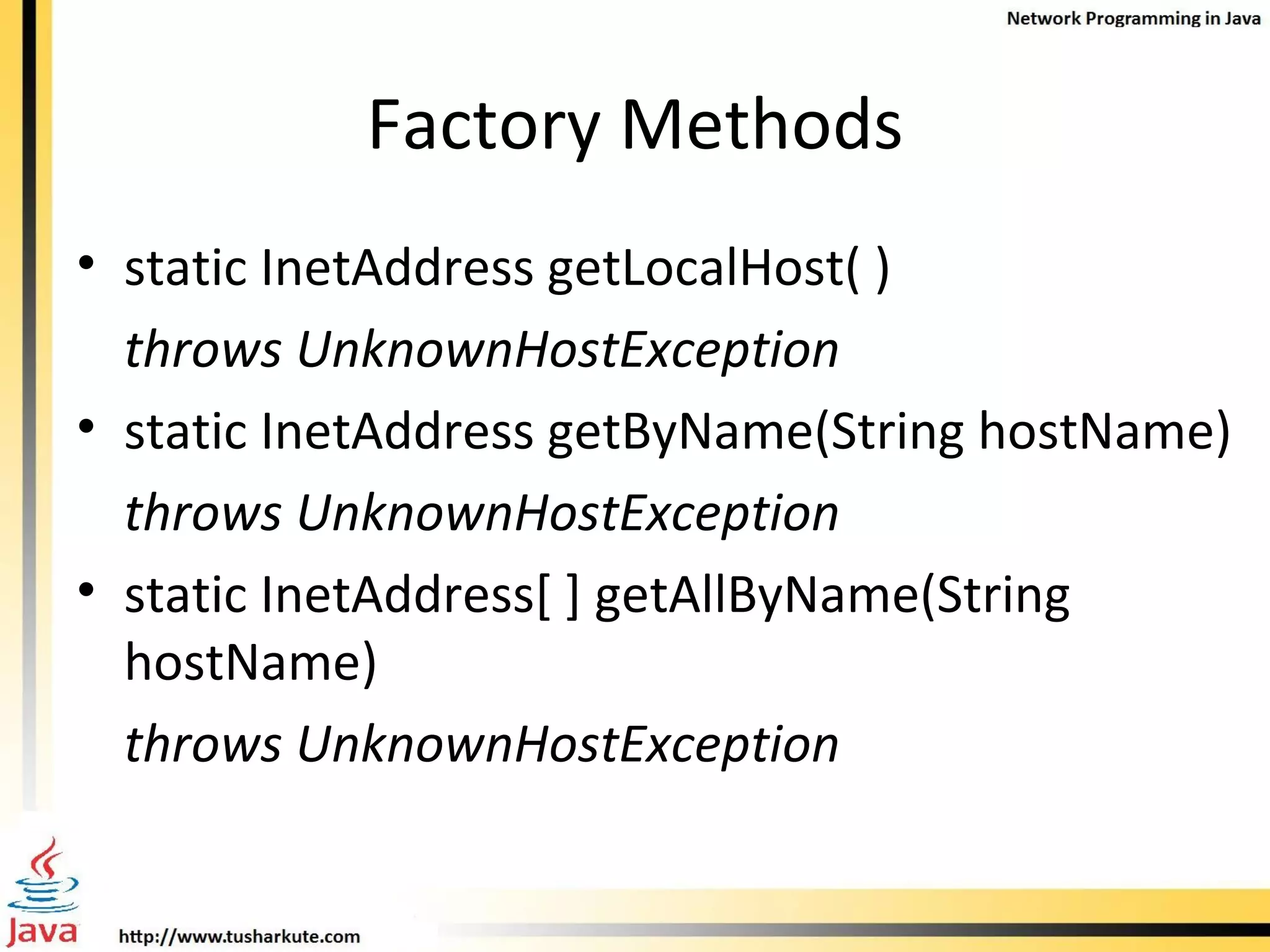 Factory Methods static InetAddress getLocalHost( ) throws UnknownHostException static InetAddress getByName(String hostName) throws UnknownHostException static InetAddress[ ] getAllByName(String  hostName) throws UnknownHostException 
