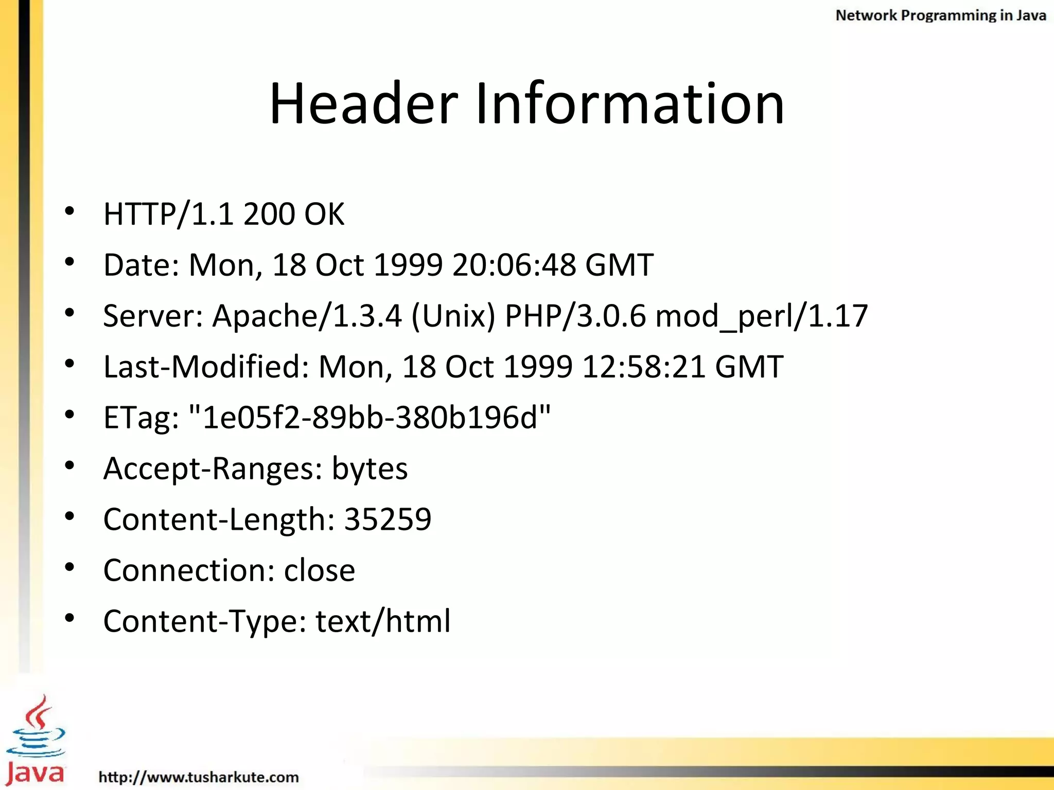 Header Information HTTP/1.1 200 OK Date: Mon, 18 Oct 1999 20:06:48 GMT Server: Apache/1.3.4 (Unix) PHP/3.0.6 mod_perl/1.17 Last-Modified: Mon, 18 Oct 1999 12:58:21 GMT ETag: &quot;1e05f2-89bb-380b196d&quot; Accept-Ranges: bytes Content-Length: 35259 Connection: close Content-Type: text/html 