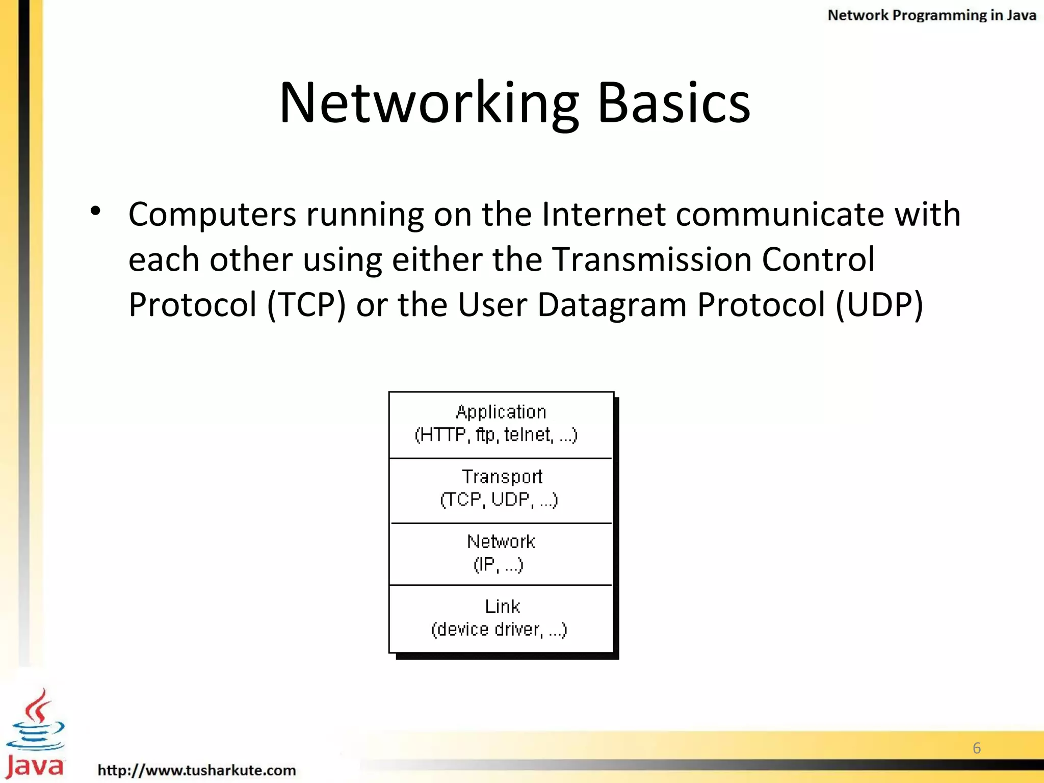 Networking Basics  Computers running on the Internet communicate with each other using either the Transmission Control Protocol (TCP) or the User Datagram Protocol (UDP)  