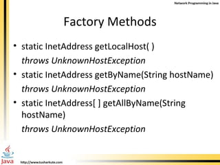 Factory Methods static InetAddress getLocalHost( ) throws UnknownHostException static InetAddress getByName(String hostName) throws UnknownHostException static InetAddress[ ] getAllByName(String  hostName) throws UnknownHostException 